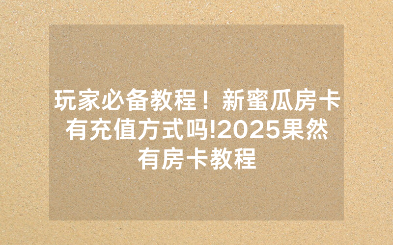 玩家必备教程！新蜜瓜房卡有充值方式吗!2025果然有房卡教程