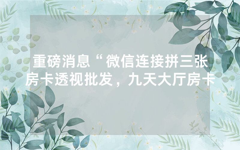 重磅消息“微信连接拼三张房卡透视批发，九天大厅房卡