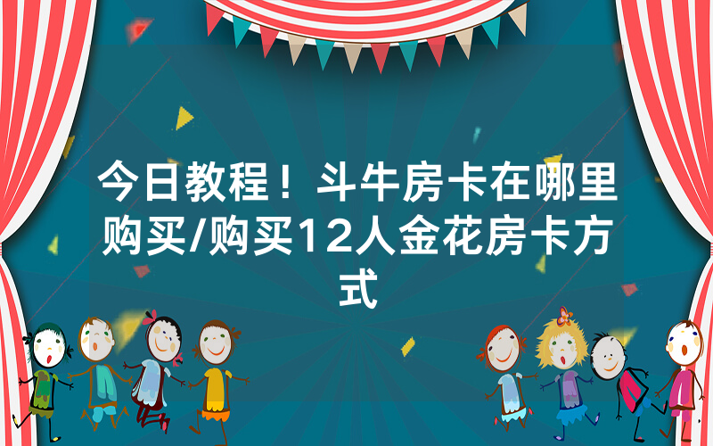 今日教程！斗牛房卡在哪里购买/购买12人金花房卡方式