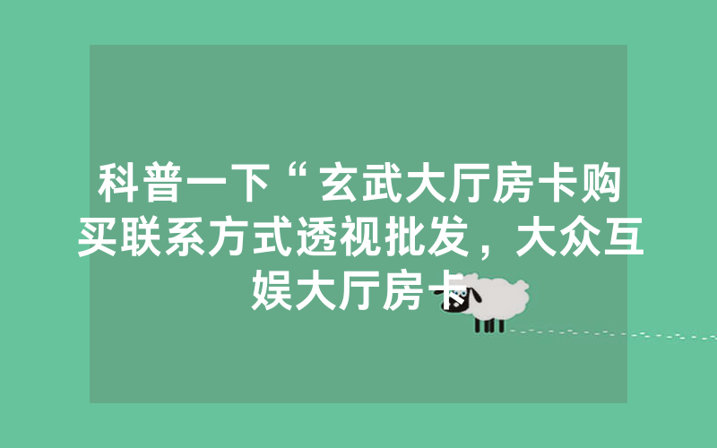 科普一下“玄武大厅房卡购买联系方式透视批发，大众互娱大厅房卡