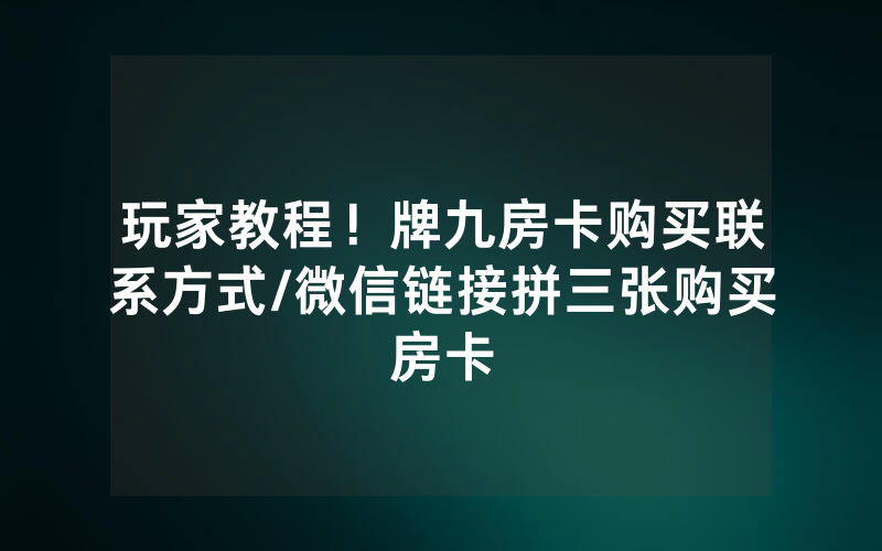 玩家教程！牌九房卡购买联系方式/微信链接拼三张购买房卡