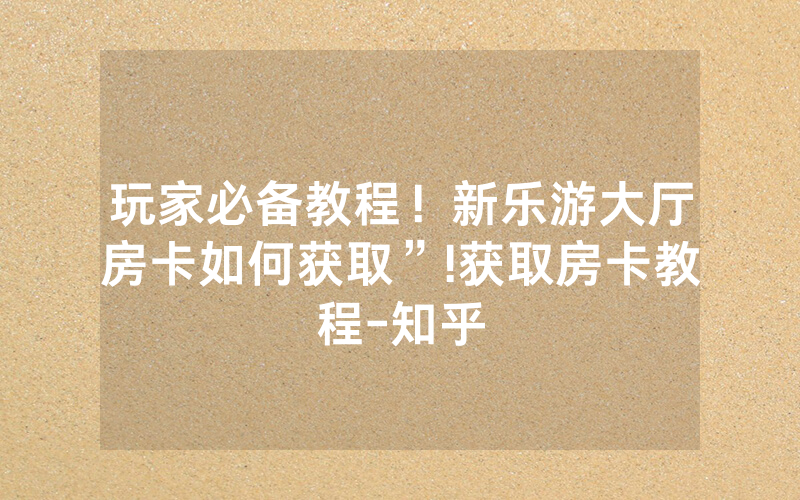 玩家必备教程！新乐游大厅房卡如何获取”!获取房卡教程-知乎