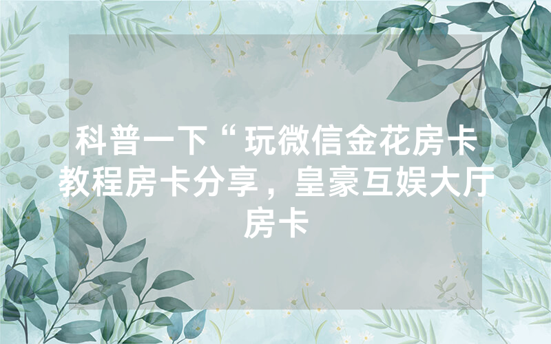 科普一下“玩微信金花房卡教程房卡分享，皇豪互娱大厅房卡