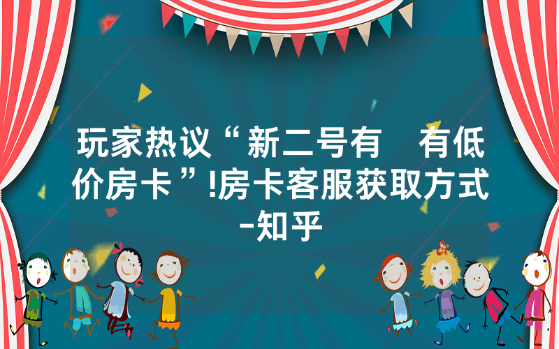 玩家热议“新二号有沒有低价房卡”!房卡客服获取方式-知乎