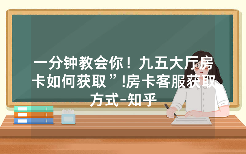 一分钟教会你！九五大厅房卡如何获取”!房卡客服获取方式-知乎