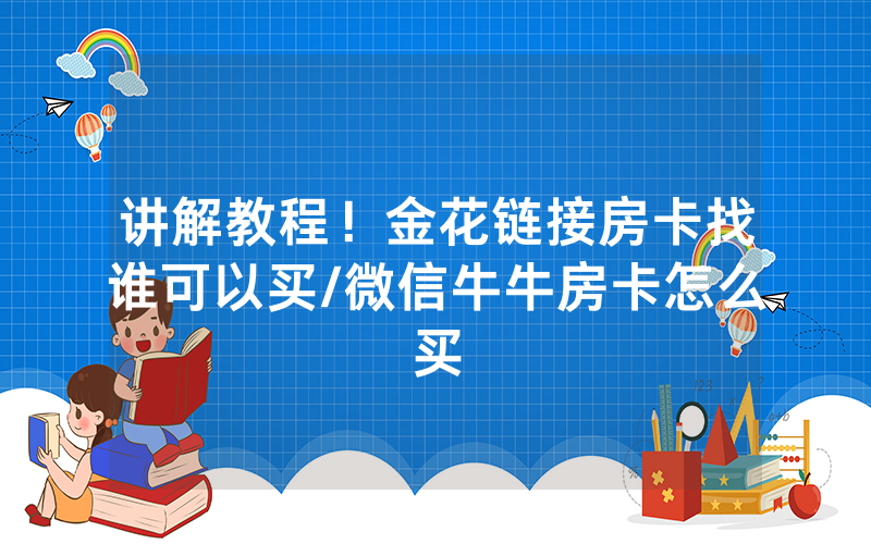 讲解教程！金花链接房卡找谁可以买/微信牛牛房卡怎么买