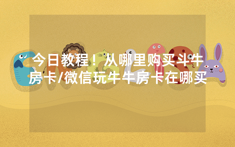 今日教程！从哪里购买斗牛房卡/微信玩牛牛房卡在哪买