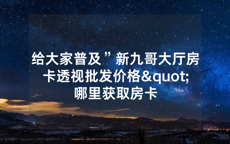 给大家普及”新九哥大厅房卡透视批发价格"哪里获取房卡