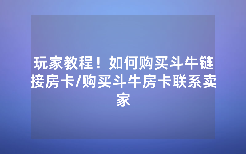 玩家教程！如何购买斗牛链接房卡/购买斗牛房卡联系卖家