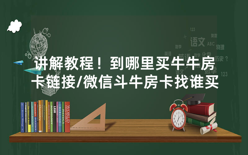 讲解教程！到哪里买牛牛房卡链接/微信斗牛房卡找谁买