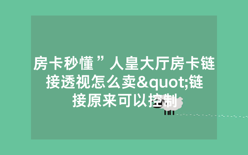 房卡秒懂”人皇大厅房卡链接透视怎么卖"链接原来可以控制