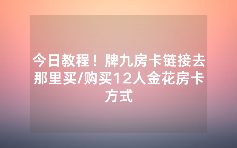 今日教程！牌九房卡链接去那里买/购买12人金花房卡方式