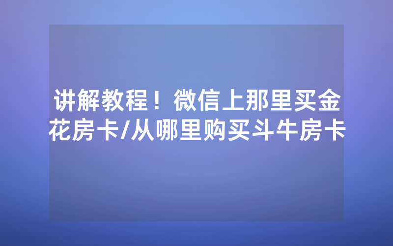 讲解教程！微信上那里买金花房卡/从哪里购买斗牛房卡