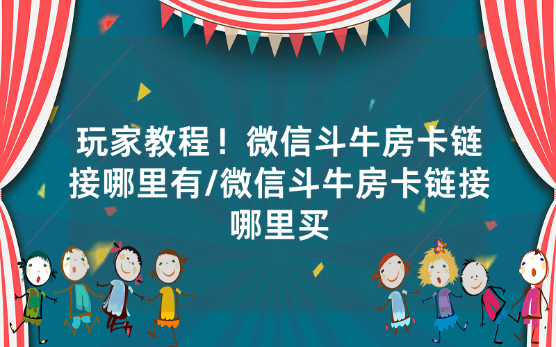 玩家教程！微信斗牛房卡链接哪里有/微信斗牛房卡链接哪里买
