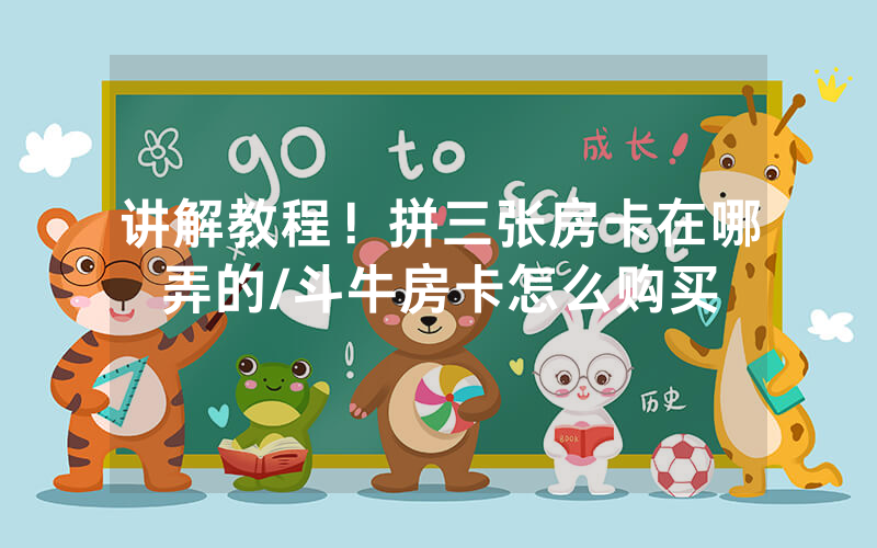 讲解教程！拼三张房卡在哪弄的/斗牛房卡怎么购买