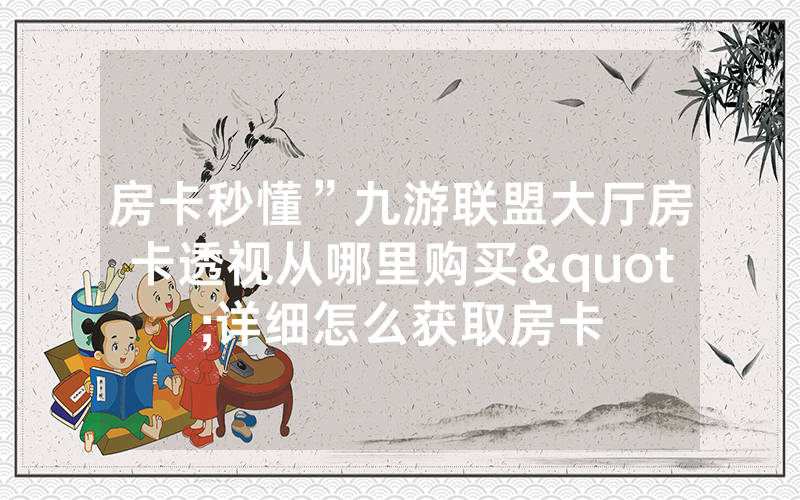 房卡秒懂”九游联盟大厅房卡透视从哪里购买"详细怎么获取房卡