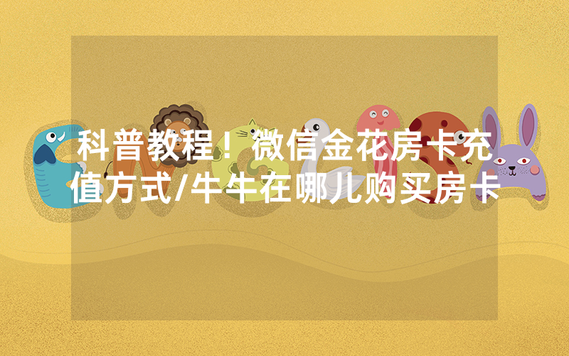 科普教程！微信金花房卡充值方式/牛牛在哪儿购买房卡