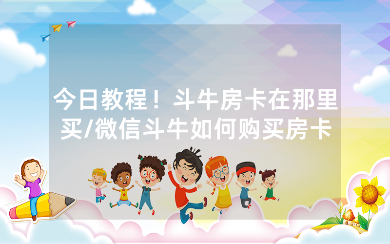 今日教程！斗牛房卡在那里买/微信斗牛如何购买房卡