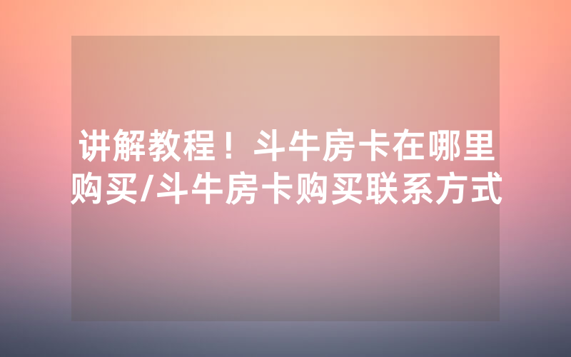 讲解教程！斗牛房卡在哪里购买/斗牛房卡购买联系方式