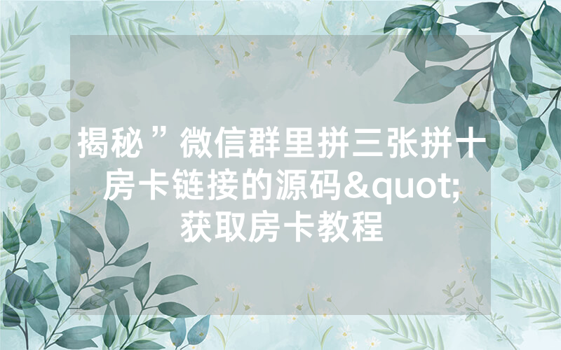 揭秘”微信群里拼三张拼十房卡链接的源码"获取房卡教程