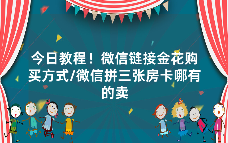 今日教程！微信链接金花购买方式/微信拼三张房卡哪有的卖