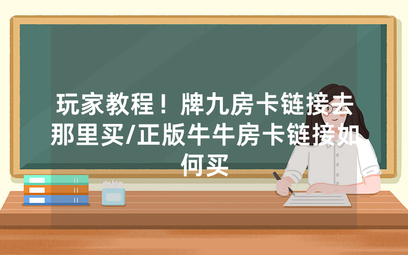 玩家教程！牌九房卡链接去那里买/正版牛牛房卡链接如何买
