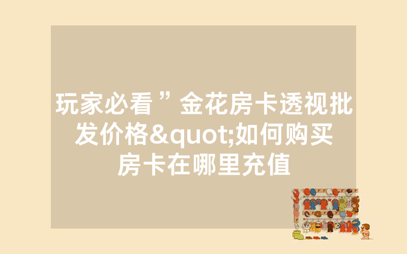 玩家必看”金花房卡透视批发价格"如何购买房卡在哪里充值