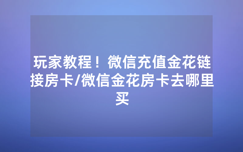 玩家教程！微信充值金花链接房卡/微信金花房卡去哪里买