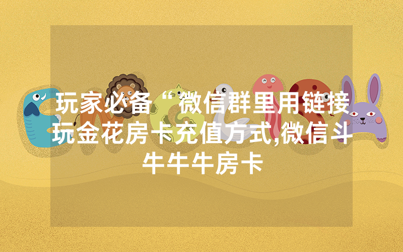 玩家必备“微信群里用链接玩金花房卡充值方式,微信斗牛牛牛房卡