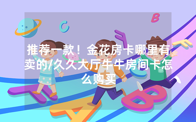 推荐一款！金花房卡哪里有卖的/久久大厅牛牛房间卡怎么购买