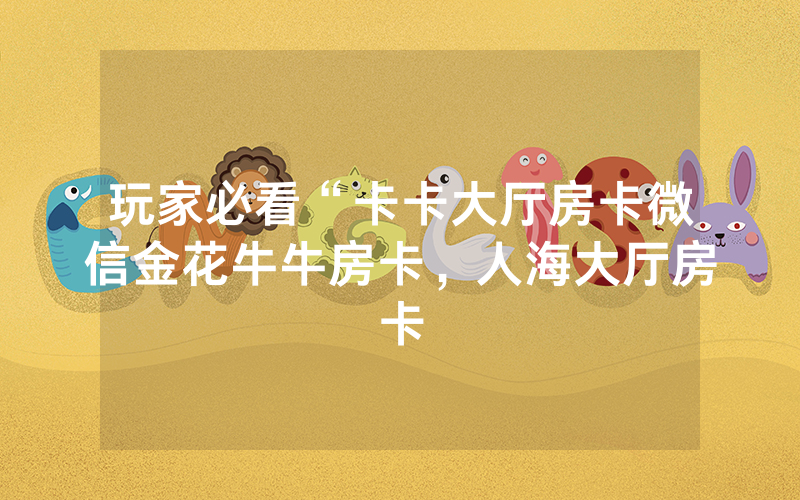 玩家必看“卡卡大厅房卡微信金花牛牛房卡，人海大厅房卡