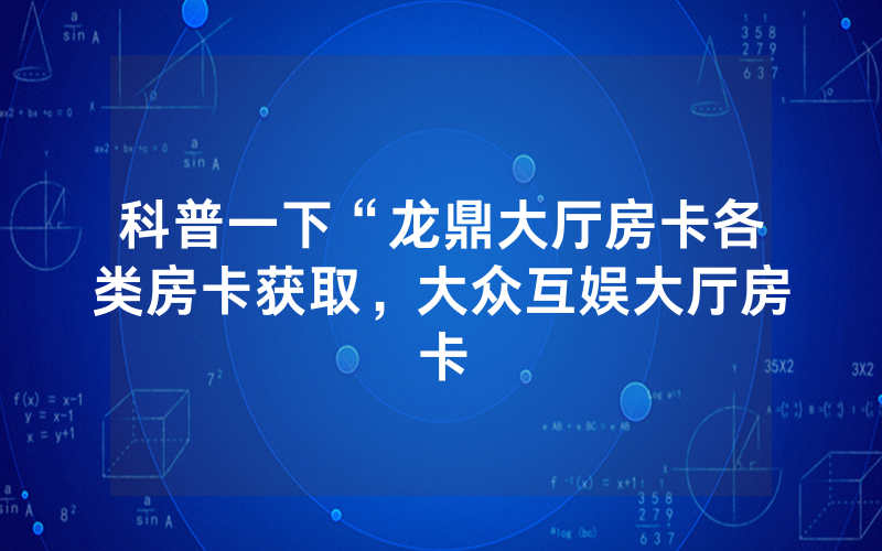 科普一下“龙鼎大厅房卡各类房卡获取，大众互娱大厅房卡
