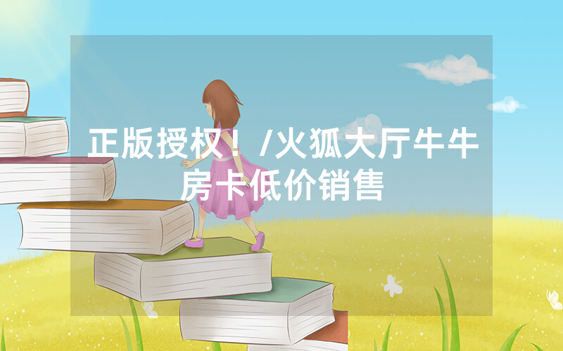 正版授权！/火狐大厅牛牛房卡低价销售
