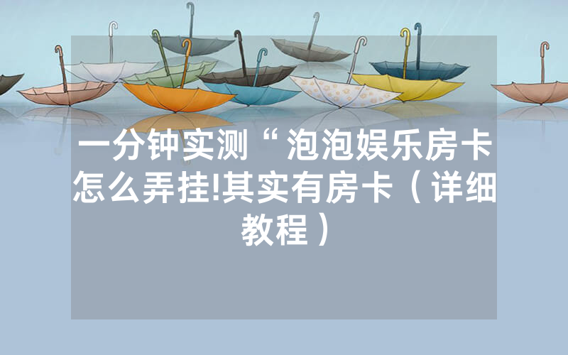 一分钟实测“泡泡娱乐房卡怎么弄挂!其实有房卡（详细教程）
