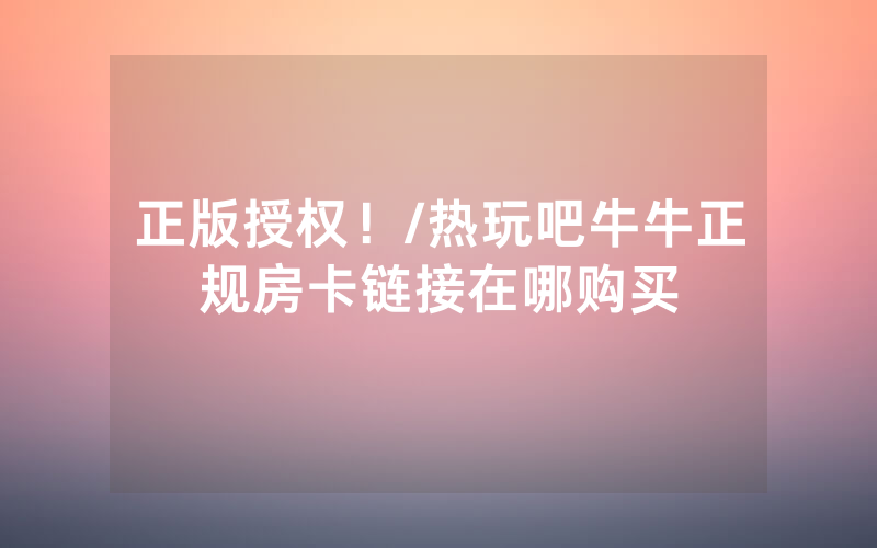 正版授权！/热玩吧牛牛正规房卡链接在哪购买