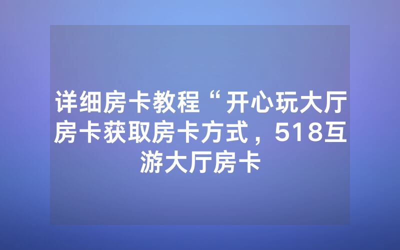 详细房卡教程“开心玩大厅房卡获取房卡方式，518互游大厅房卡