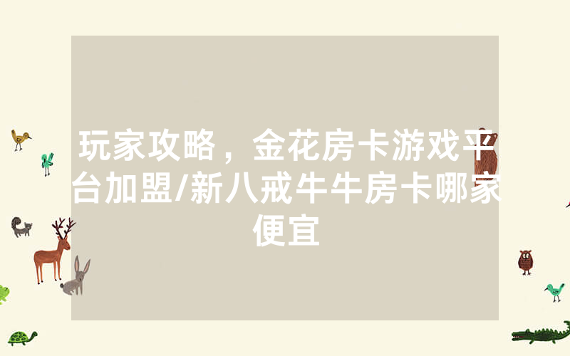 玩家攻略，金花房卡游戏平台加盟/新八戒牛牛房卡哪家便宜