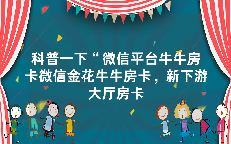 科普一下“微信平台牛牛房卡微信金花牛牛房卡，新下游大厅房卡