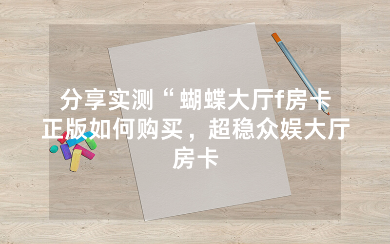 分享实测“蝴蝶大厅f房卡正版如何购买，超稳众娱大厅房卡