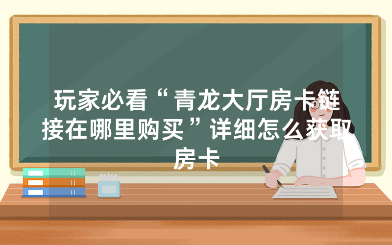 玩家必看“青龙大厅房卡链接在哪里购买”详细怎么获取房卡