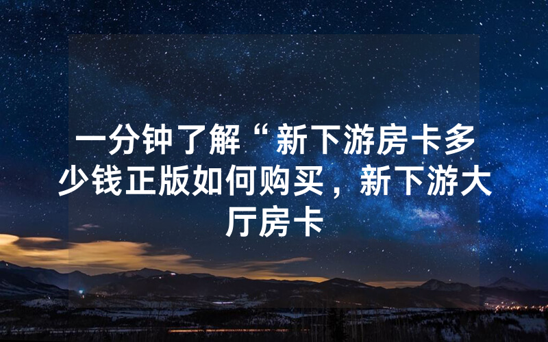一分钟了解“新下游房卡多少钱正版如何购买，新下游大厅房卡