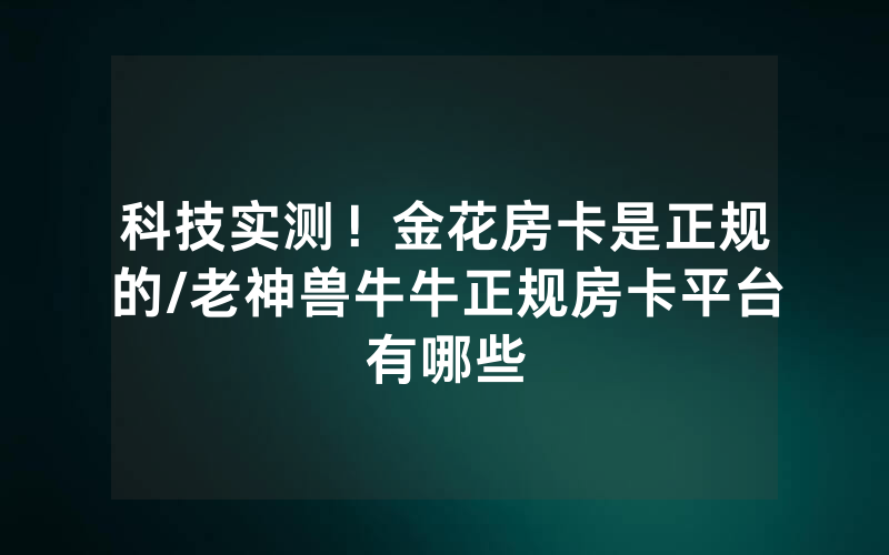 科技实测！金花房卡是正规的/老神兽牛牛正规房卡平台有哪些