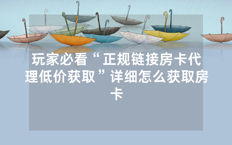 玩家必看“正规链接房卡代理低价获取”详细怎么获取房卡