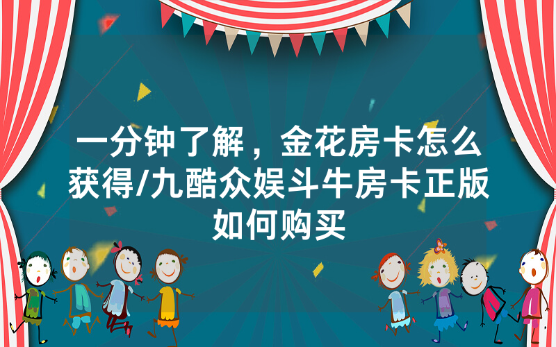 一分钟了解，金花房卡怎么获得/九酷众娱斗牛房卡正版如何购买