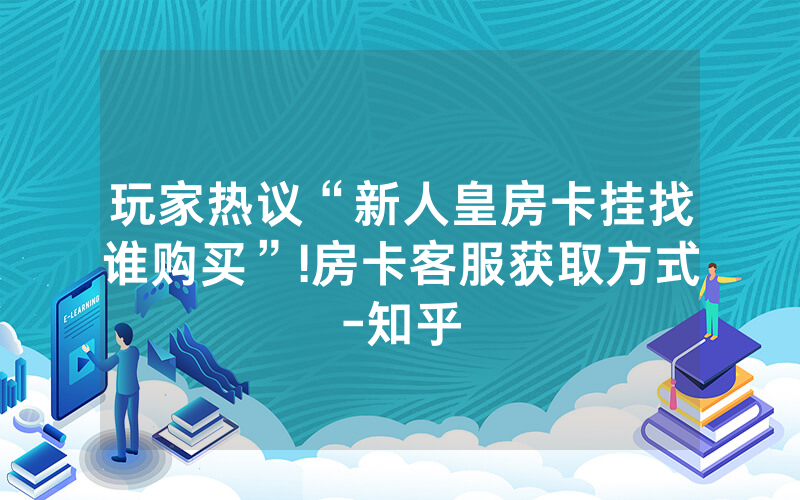 玩家热议“新人皇房卡挂找谁购买”!房卡客服获取方式-知乎