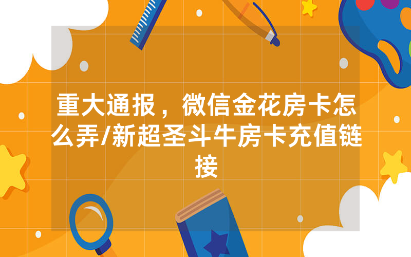 重大通报，微信金花房卡怎么弄/新超圣斗牛房卡充值链接