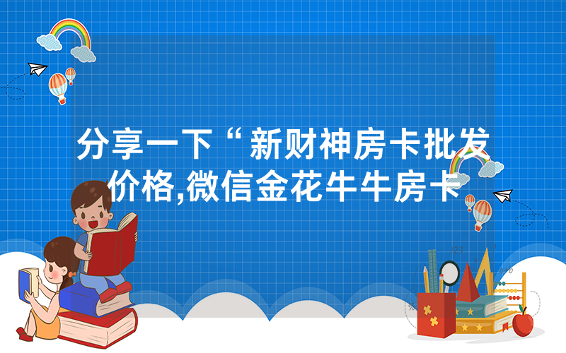 分享一下“新财神房卡批发价格,微信金花牛牛房卡