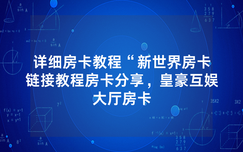 详细房卡教程“新世界房卡链接教程房卡分享，皇豪互娱大厅房卡