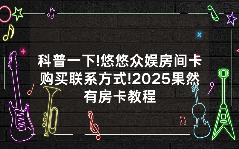 科普一下!悠悠众娱房间卡购买联系方式!2025果然有房卡教程