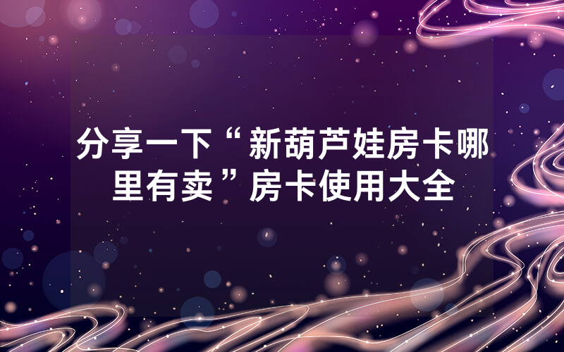 分享一下“新葫芦娃房卡哪里有卖”房卡使用大全